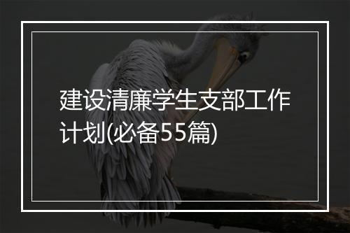 建设清廉学生支部工作计划(必备55篇)
