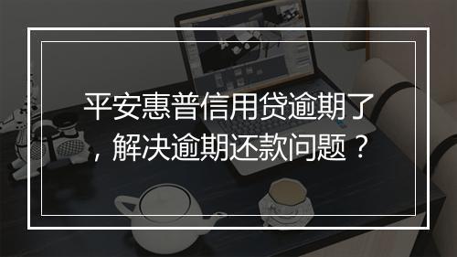 平安惠普信用贷逾期了，解决逾期还款问题？