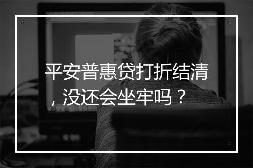 平安普惠贷打折结清，没还会坐牢吗？