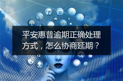平安惠普逾期正确处理方式，怎么协商延期？