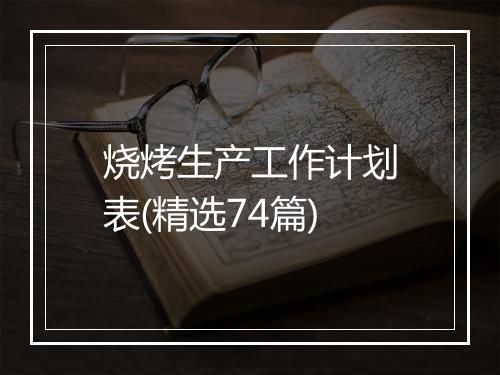 烧烤生产工作计划表(精选74篇)