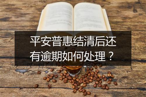 平安普惠结清后还有逾期如何处理？