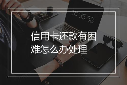 信用卡还款有困难怎么办处理