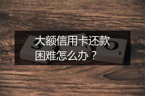 大额信用卡还款困难怎么办？