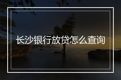 长沙银行放贷怎么查询