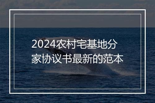 2024农村宅基地分家协议书最新的范本