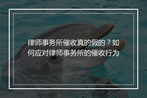 律师事务所催收真的假的？如何应对律师事务所的催收行为