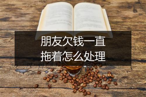 朋友欠钱一直拖着怎么处理