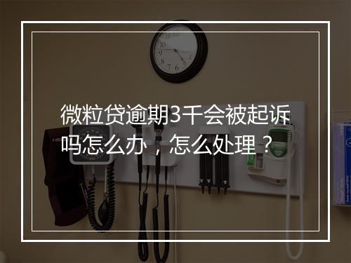 微粒贷逾期3千会被起诉吗怎么办，怎么处理？