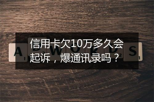 信用卡欠10万多久会起诉，爆通讯录吗？