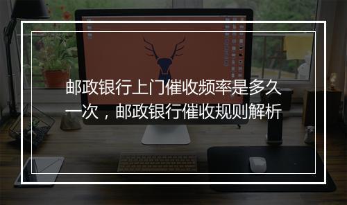 邮政银行上门催收频率是多久一次，邮政银行催收规则解析