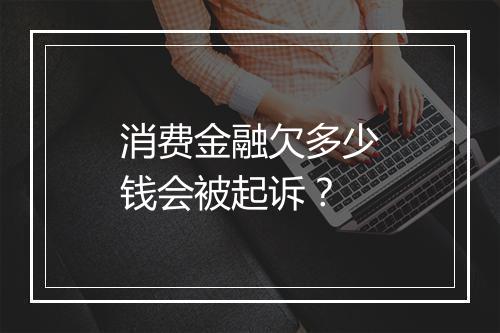 消费金融欠多少钱会被起诉？