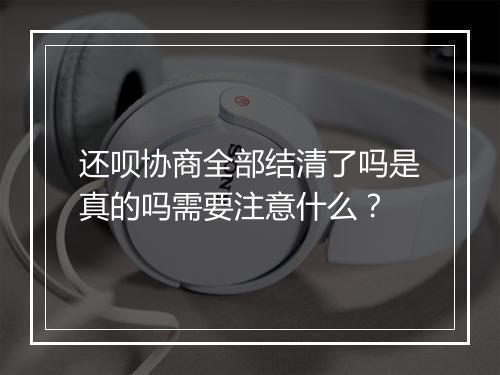 还呗协商全部结清了吗是真的吗需要注意什么？
