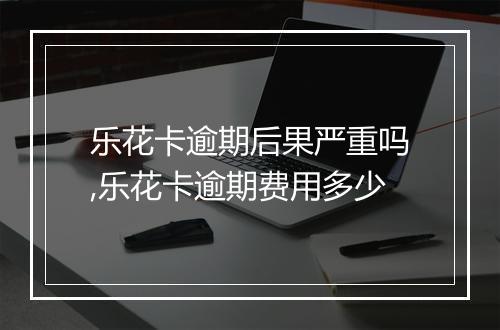 乐花卡逾期后果严重吗,乐花卡逾期费用多少