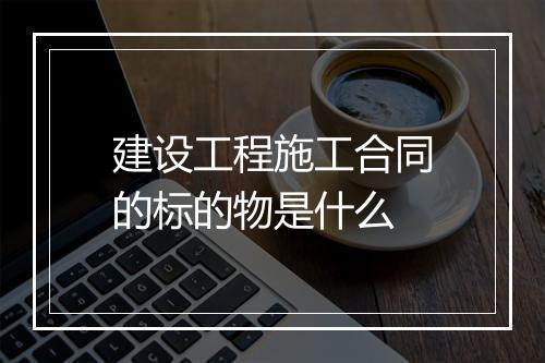 建设工程施工合同的标的物是什么