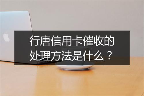 行唐信用卡催收的处理方法是什么？