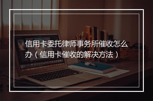 信用卡委托律师事务所催收怎么办（信用卡催收的解决方法）