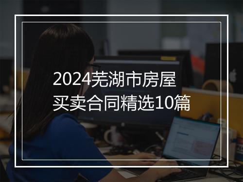 2024芜湖市房屋买卖合同精选10篇