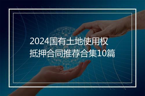 2024国有土地使用权抵押合同推荐合集10篇