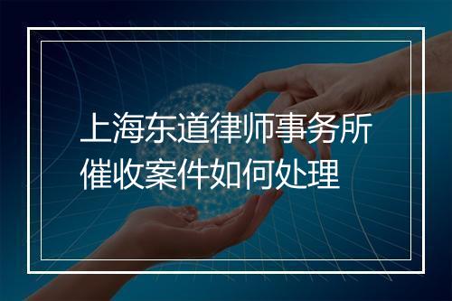 上海东道律师事务所催收案件如何处理