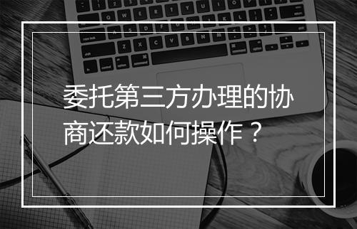委托第三方办理的协商还款如何操作？