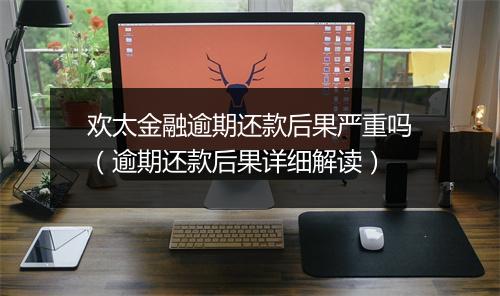 欢太金融逾期还款后果严重吗（逾期还款后果详细解读）
