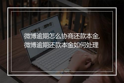 微博逾期怎么协商还款本金,微博逾期还款本金如何处理