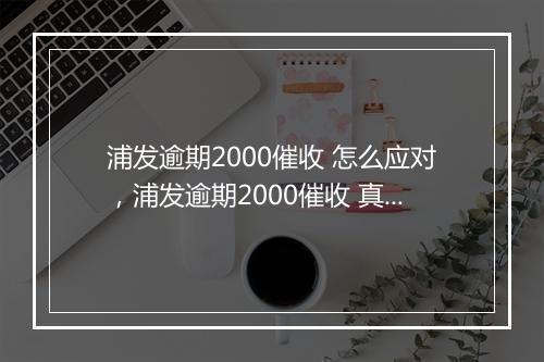 浦发逾期2000催收 怎么应对，浦发逾期2000催收 真实经历