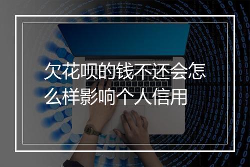 欠花呗的钱不还会怎么样影响个人信用