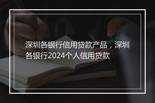 深圳各银行信用贷款产品，深圳各银行2024个人信用贷款