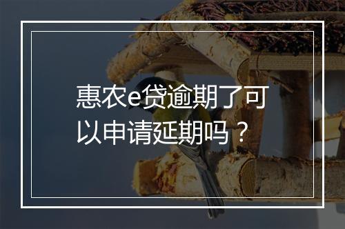 惠农e贷逾期了可以申请延期吗？
