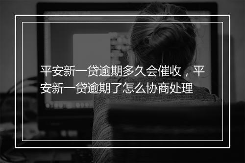 平安新一贷逾期多久会催收，平安新一贷逾期了怎么协商处理