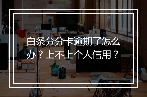 白条分分卡逾期了怎么办？上不上个人信用？