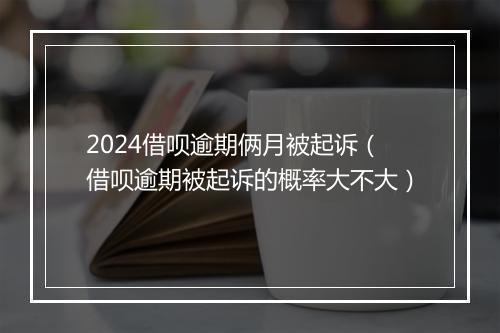 2024借呗逾期俩月被起诉（借呗逾期被起诉的概率大不大）