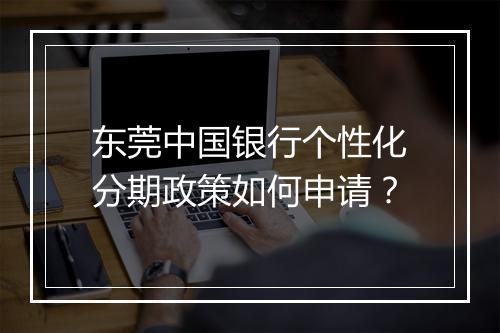 东莞中国银行个性化分期政策如何申请？