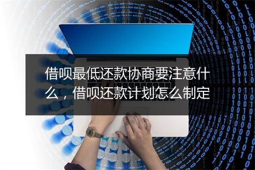 借呗最低还款协商要注意什么，借呗还款计划怎么制定