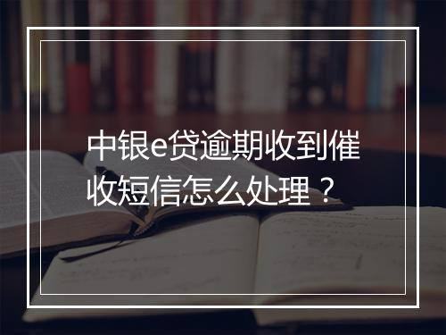 中银e贷逾期收到催收短信怎么处理？