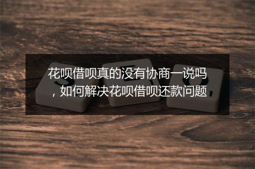 花呗借呗真的没有协商一说吗，如何解决花呗借呗还款问题