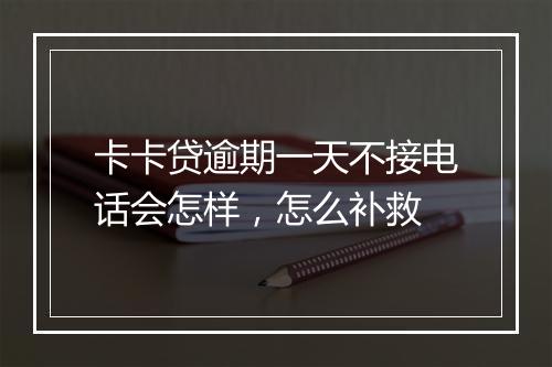 卡卡贷逾期一天不接电话会怎样，怎么补救
