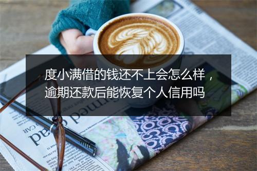 度小满借的钱还不上会怎么样，逾期还款后能恢复个人信用吗
