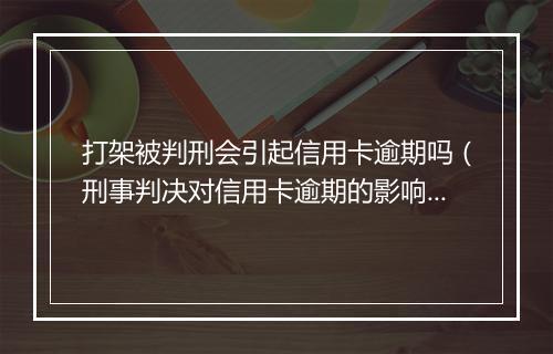 打架被判刑会引起信用卡逾期吗（刑事判决对信用卡逾期的影响）