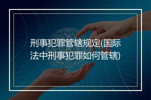 刑事犯罪管辖规定(国际法中刑事犯罪如何管辖)
