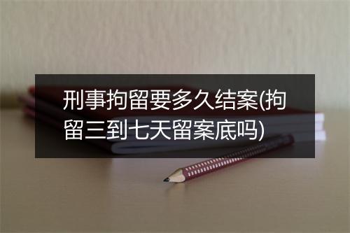 刑事拘留要多久结案(拘留三到七天留案底吗)