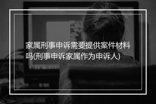 家属刑事申诉需要提供案件材料吗(刑事申诉家属作为申诉人)