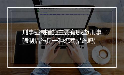 刑事强制措施主要有哪些(刑事强制措施是一种惩罚措施吗)