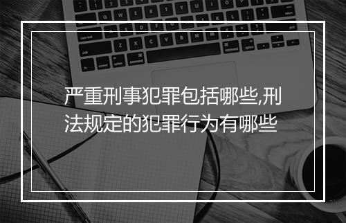 严重刑事犯罪包括哪些,刑法规定的犯罪行为有哪些