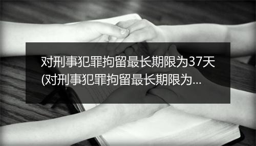 对刑事犯罪拘留最长期限为37天(对刑事犯罪拘留最长期限为37日)