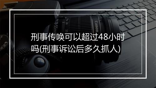 刑事传唤可以超过48小时吗(刑事诉讼后多久抓人)