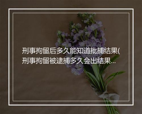 刑事拘留后多久能知道批捕结果(刑事拘留被逮捕多久会出结果)