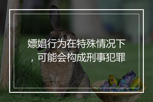 嫖娼行为在特殊情况下，可能会构成刑事犯罪